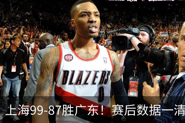 上海99-87胜广东！赛后数据一清二楚，不是王哲林，头号功臣是他
