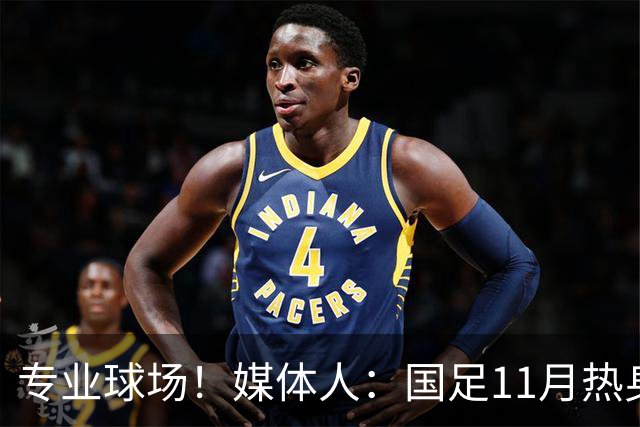 专业球场！媒体人：国足11月热身赛大概率移师肇庆进行