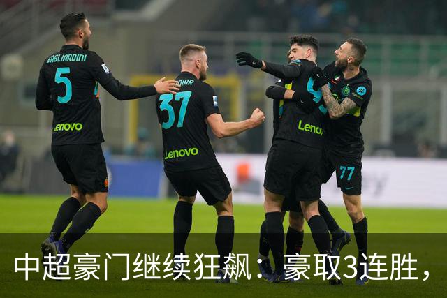 中超豪门继续狂飙：豪取3连胜，29岁巴西外援爆发：独造3球