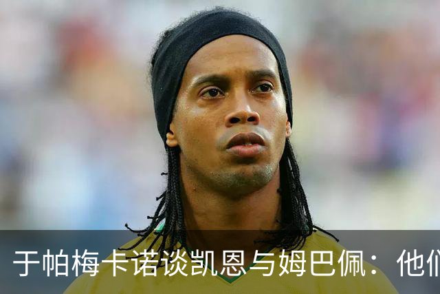 于帕梅卡诺谈凯恩与姆巴佩：他们都会进球，我祝两人都好