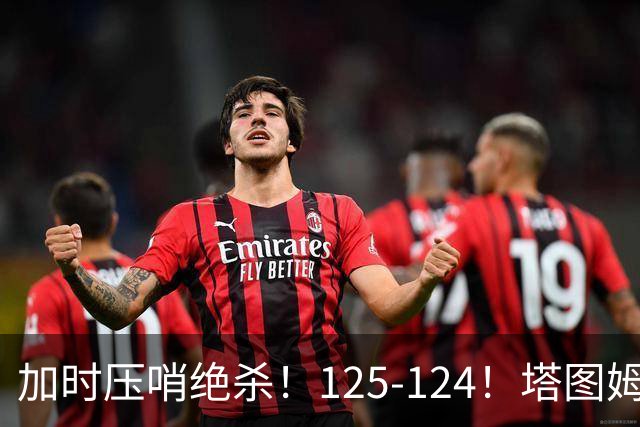 加时压哨绝杀！125-124！塔图姆一剑封喉，难怪凯尔特人给3.15亿