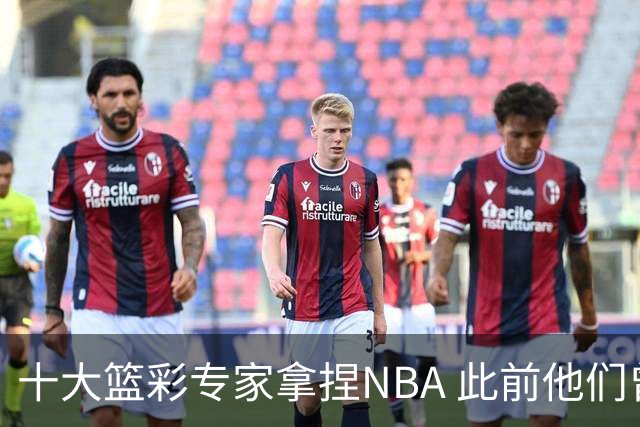 十大篮彩专家拿捏NBA 此前他们曾10连红!11连红!