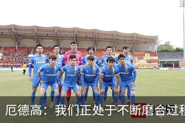 厄德高：我们正处于不断磨合过程中，我感觉球队每周都在变得更好