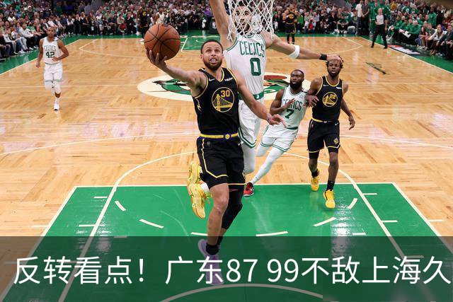 反转看点！广东87 99不敌上海久事，看似输球却因祸得福，赛后收获三大利好