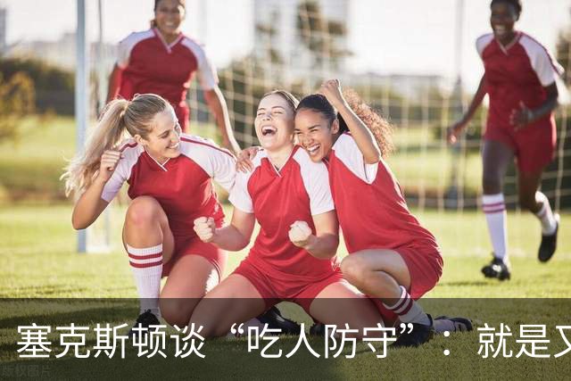 塞克斯顿谈“吃人防守”：就是又吼又笑 我知道对方不想承担压力
