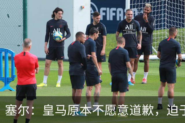 塞尔：皇马原本不愿意道歉，迫于中国赞助商的压力，道个歉而已
