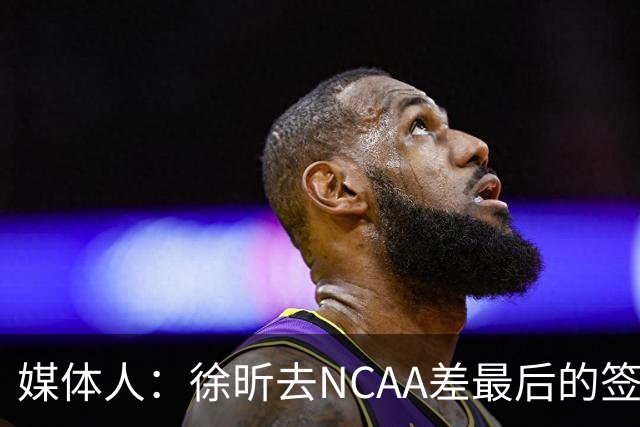 媒体人：徐昕去NCAA差最后的签证，重返CBA经历换帅数据全面下滑