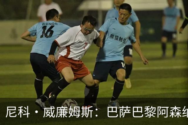 尼科·威廉姆斯：巴萨巴黎阿森纳都找过我，我对所有人说了不