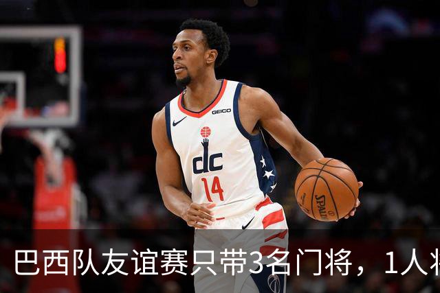 巴西队友谊赛只带3名门将，1人将坐板凳无缘美洲杯竞争？