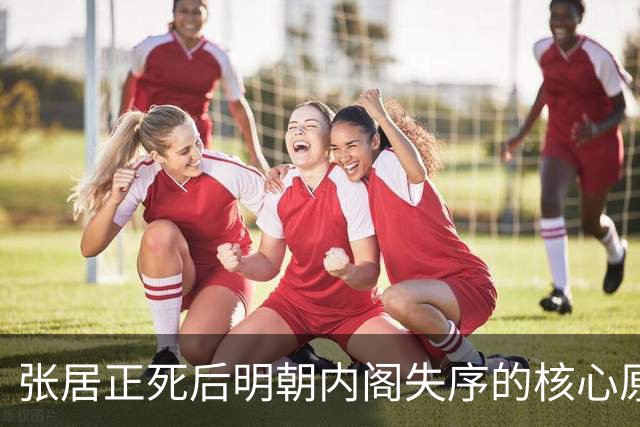 张居正死后明朝内阁失序的核心原因解剖