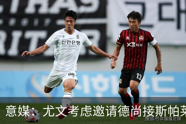 意媒：尤文考虑邀请德尚接斯帕莱蒂，孔蒂和皮奥利也在名单中