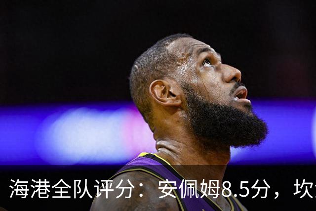海港全队评分：安佩姆8.5分，坎波斯又香又臭 杨希最低！3将不及格
