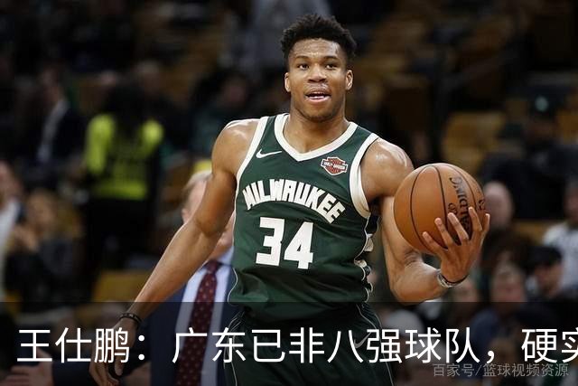 王仕鹏：广东已非八强球队，硬实力不强，本土无人能一场拿30分