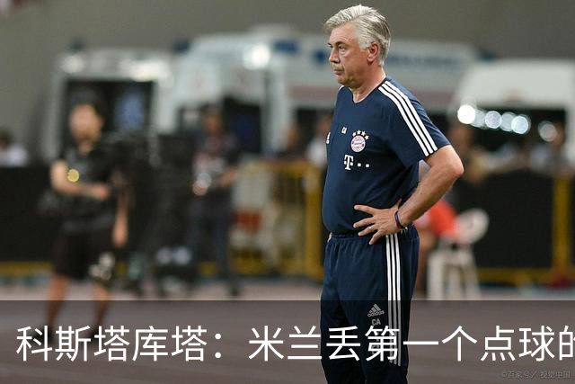 科斯塔库塔：米兰丢第一个点球的那次角球防守太消极