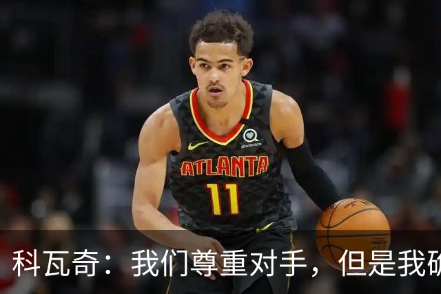 科瓦奇：我们尊重对手，但是我确实认为我们是胜算更大的一方