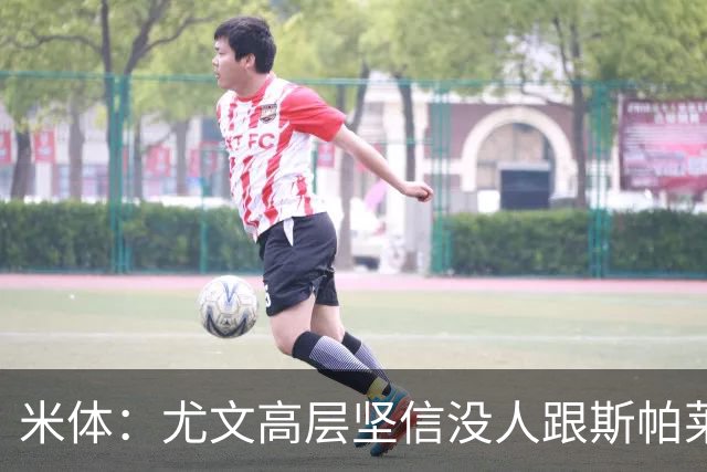 米体：尤文高层坚信没人跟斯帕莱蒂作对，队内不存在所谓的帮派