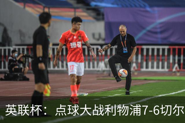 英联杯：点球大战利物浦7-6切尔西晋级，马马达扑点制胜