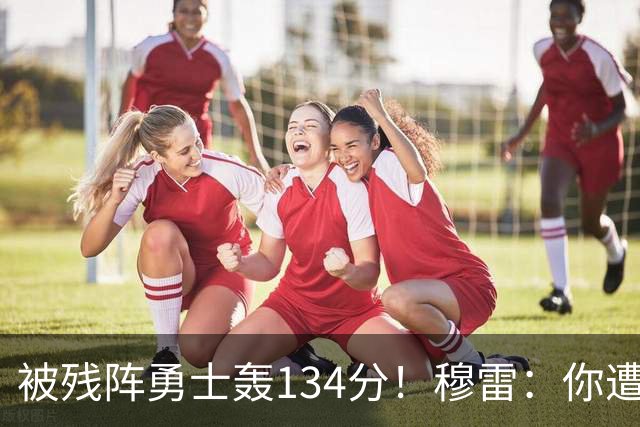 被残阵勇士轰134分！穆雷：你遭遇三连败也会拼命