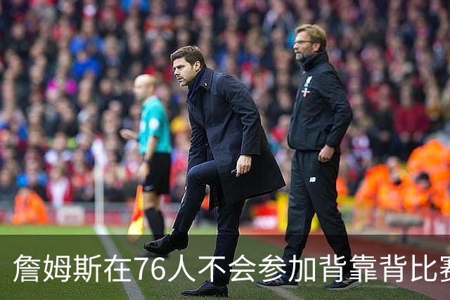 詹姆斯在76人不会参加背靠背比赛，但恩比德希望能打更多比赛？