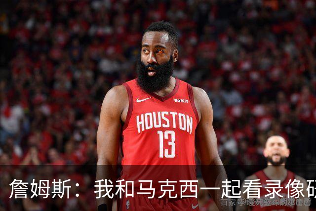 詹姆斯：我和马克西一起看录像研究打法 我们将继续培养默契