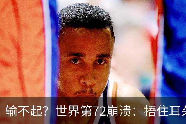 输不起？世界第72崩溃：捂住耳朵痛哭 冷漠与孙心然握手遭外网狂批