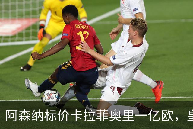 阿森纳标价卡拉菲奥里一亿欧，皇马彻底死心？战术价值引热议