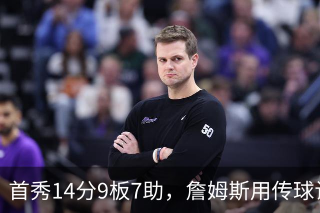 首秀14分9板7助，詹姆斯用传球让76人1胜0负