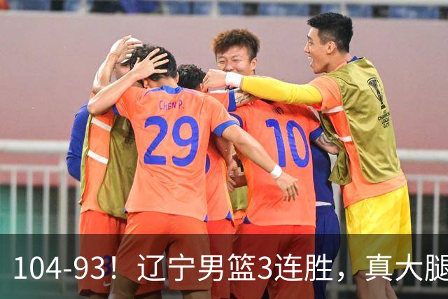 104-93！辽宁男篮3连胜，真大腿诞生，艰难击败四川，大将伤退