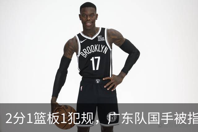 2分1篮板1犯规，广东队国手被指责大软蛋，球迷：千古奇冤杜锋