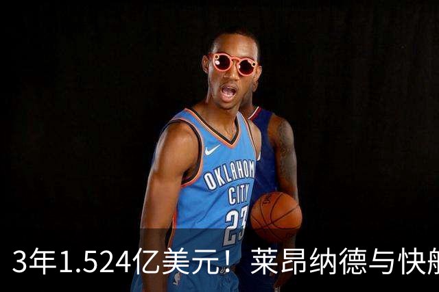 3年1.524亿美元！莱昂纳德与快船达成提前续约