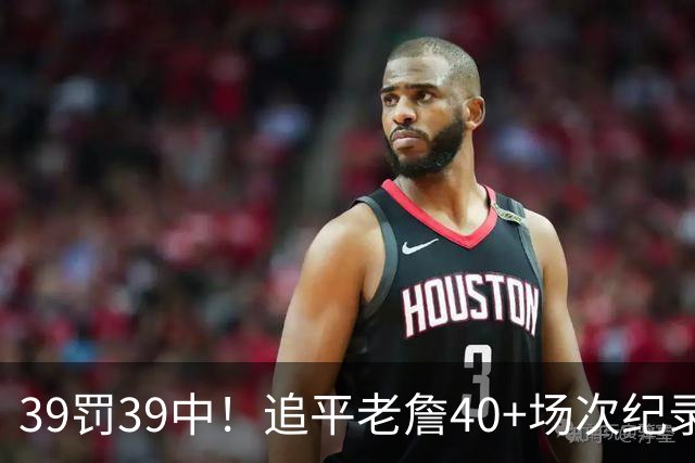 39罚39中！追平老詹40+场次纪录！