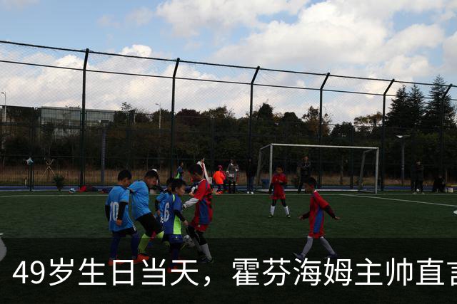 49岁生日当天，霍芬海姆主帅直言挑战已经够多