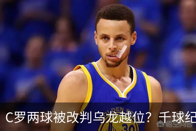 C罗两球被改判乌龙越位？千球纪录生变