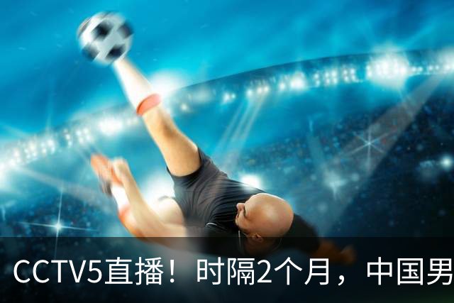 CCTV5直播！时隔2个月，中国男篮再战沙特，廖三宁PK拉赫曼，郭士强或重用周琦+王哲林
