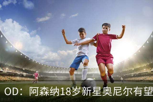 OD：阿森纳18岁新星奥尼尔有望迎来一线队首秀