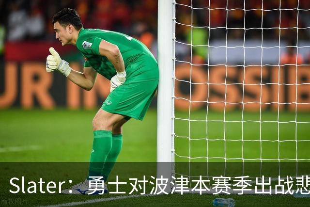 Slater：勇士对波津本赛季出战悲观，正探索交易但保持耐心